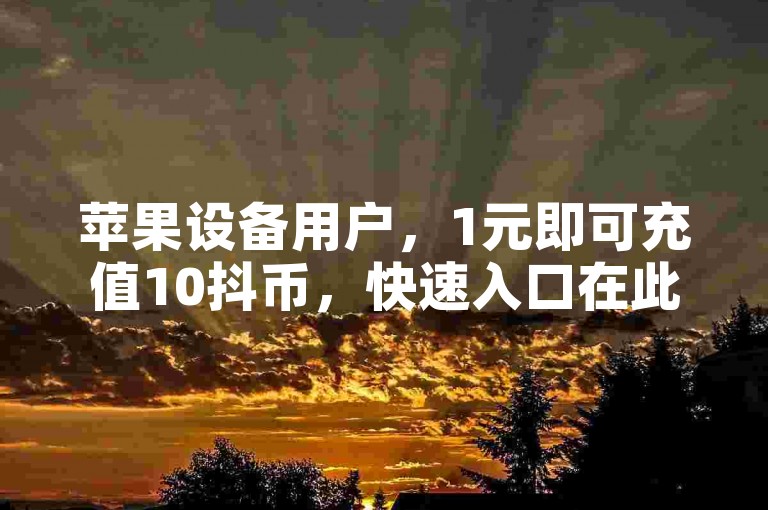 苹果设备用户，1元即可充值10抖币，快速入口在此。