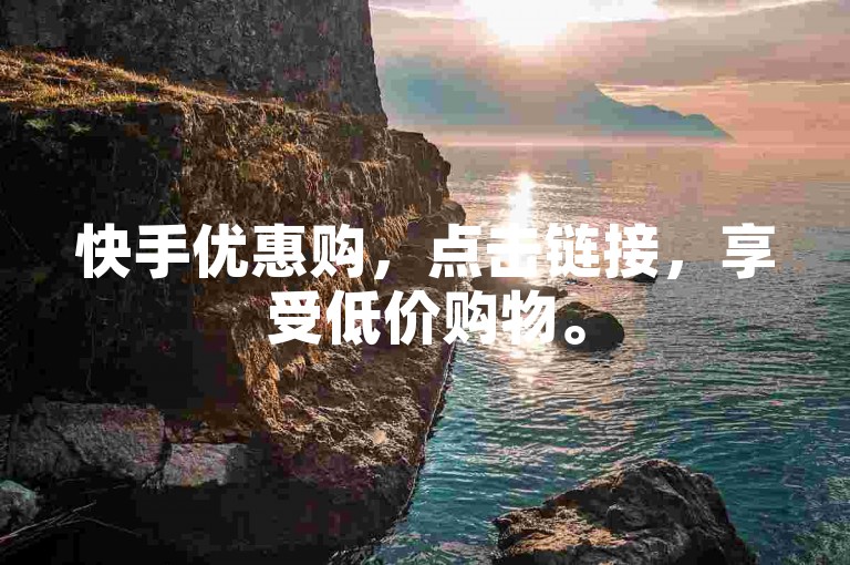 快手优惠购，点击链接，享受低价购物。
