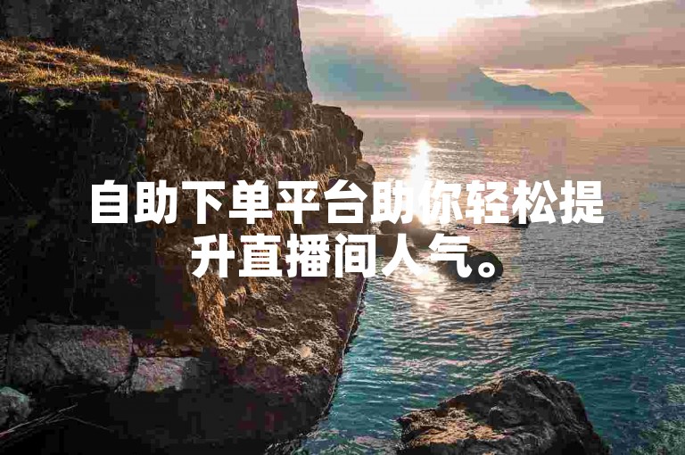 自助下单平台助你轻松提升直播间人气。