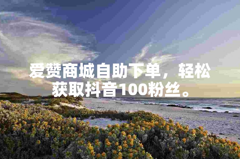 爱赞商城自助下单，轻松获取抖音100粉丝。