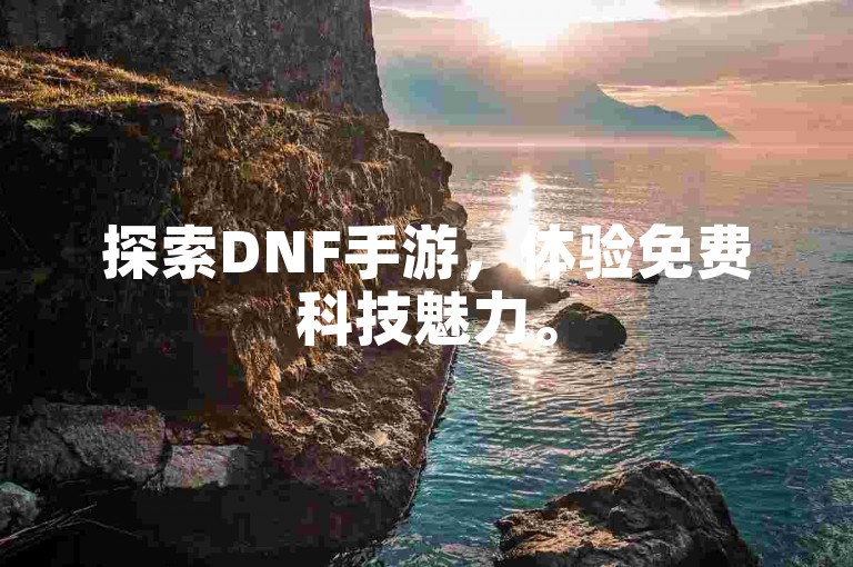 探索DNF手游，体验免费科技魅力。