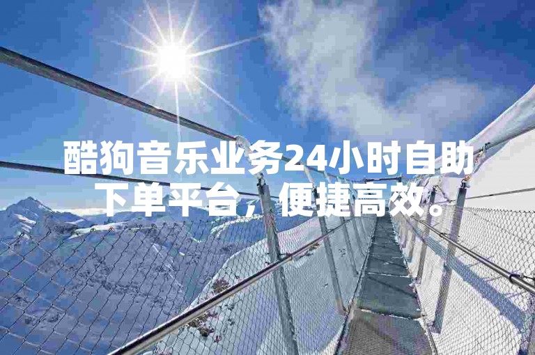 酷狗音乐业务24小时自助下单平台，便捷高效。