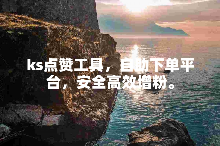 ks点赞工具，自助下单平台，安全高效增粉。