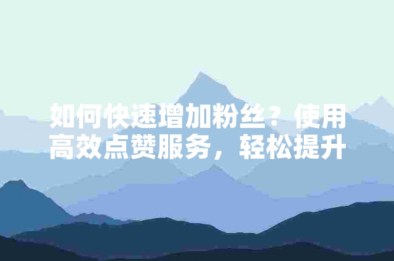 如何快速增加粉丝？使用高效点赞服务，轻松提升人气！