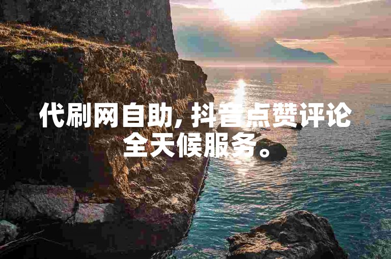 代刷网自助, 抖音点赞评论全天候服务。