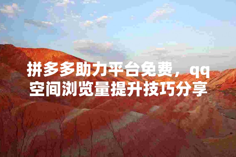 拼多多助力平台免费，qq空间浏览量提升技巧分享。