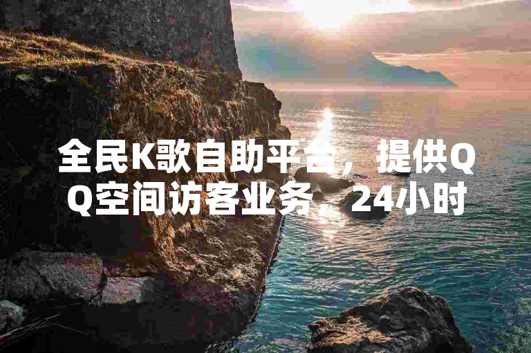 全民K歌自助平台，提供QQ空间访客业务，24小时自动下单服务。