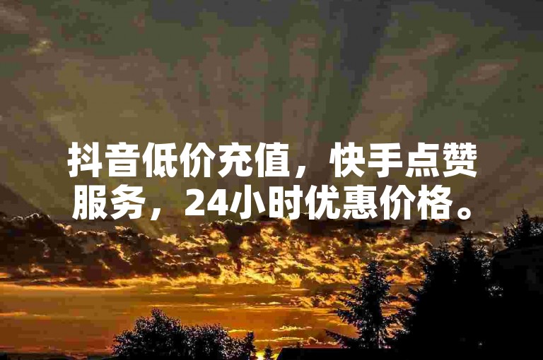 抖音低价充值，快手点赞服务，24小时优惠价格。