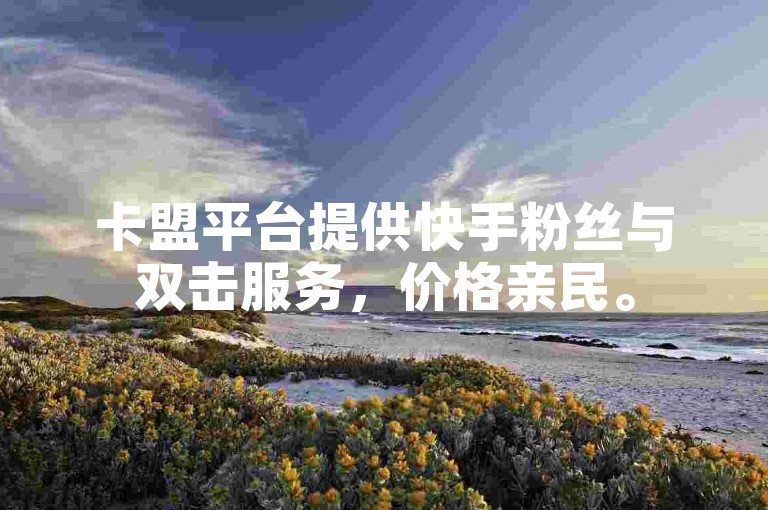卡盟平台提供快手粉丝与双击服务，价格亲民。