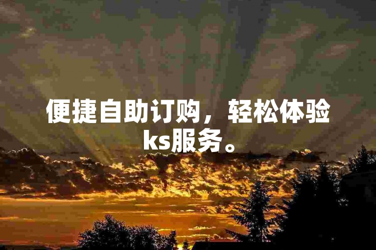 便捷自助订购，轻松体验ks服务。