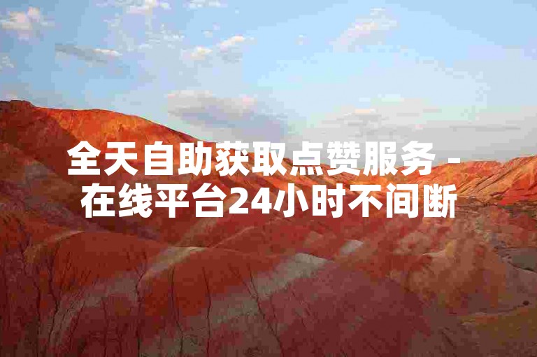 全天自助获取点赞服务 - 在线平台24小时不间断