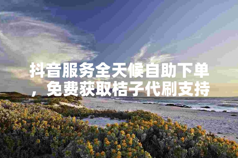 抖音服务全天候自助下单，免费获取桔子代刷支持。