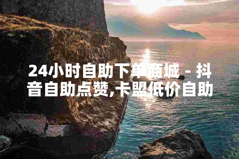 24小时自助下单商城 - 抖音自助点赞,卡盟低价自助服务 - 抖音售赞