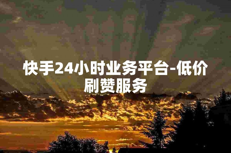 快手24小时业务平台-低价刷赞服务