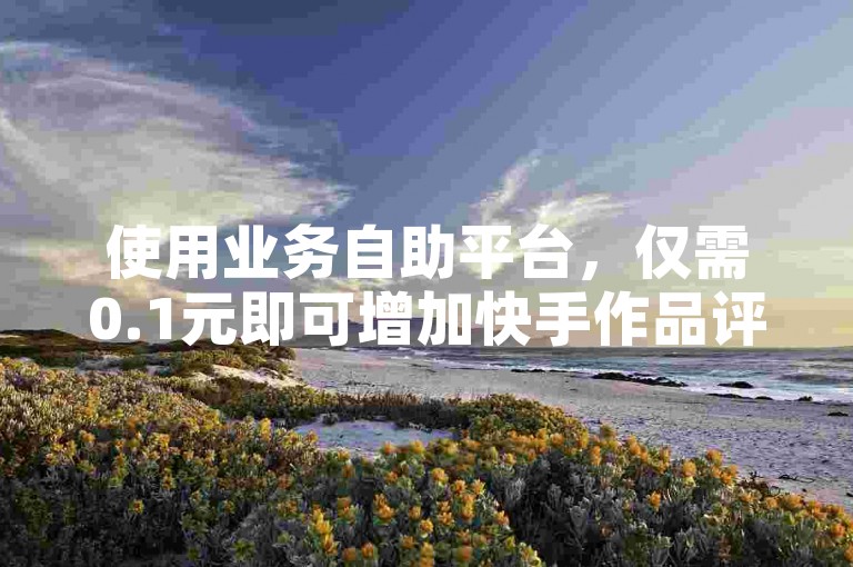 使用业务自助平台，仅需0.1元即可增加快手作品评论。