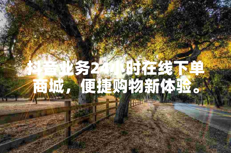 抖音业务24小时在线下单商城，便捷购物新体验。