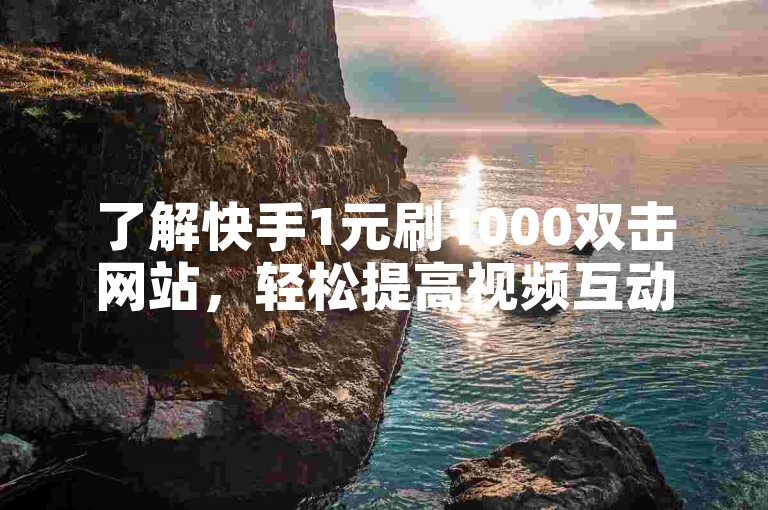 了解快手1元刷1000双击网站，轻松提高视频互动量。