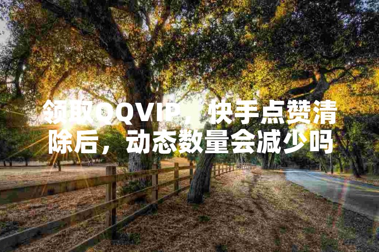 领取QQVIP，快手点赞清除后，动态数量会减少吗？