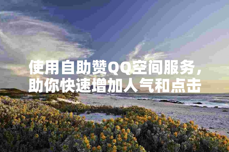 使用自助赞QQ空间服务，助你快速增加人气和点击量。