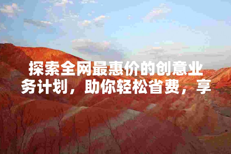 探索全网最惠价的创意业务计划，助你轻松省费，享受超值服务带来的无限可能！