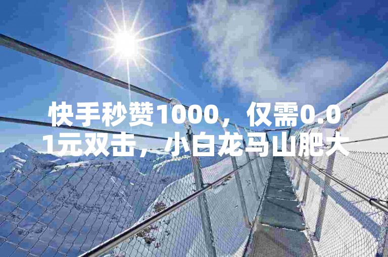 快手秒赞1000，仅需0.01元双击，小白龙马山肥大地房产装修技巧分享。