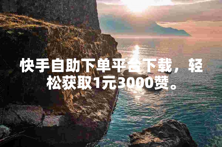 快手自助下单平台下载，轻松获取1元3000赞。