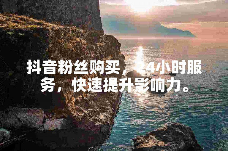 抖音粉丝购买，24小时服务，快速提升影响力。