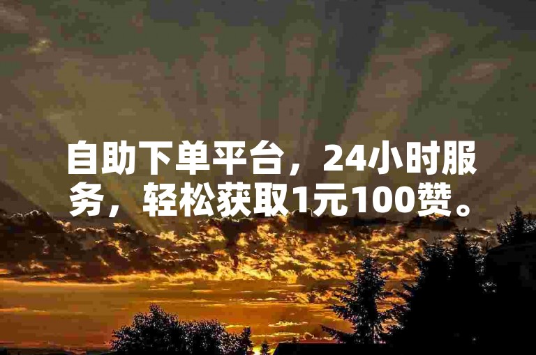 自助下单平台，24小时服务，轻松获取1元100赞。