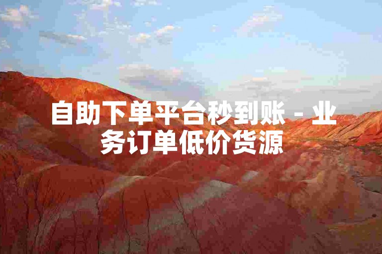 自助下单平台秒到账 - 业务订单低价货源