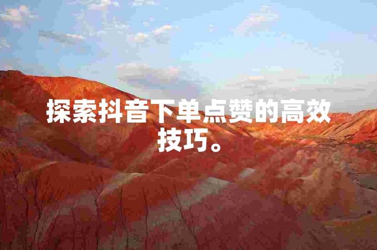 探索抖音下单点赞的高效技巧。