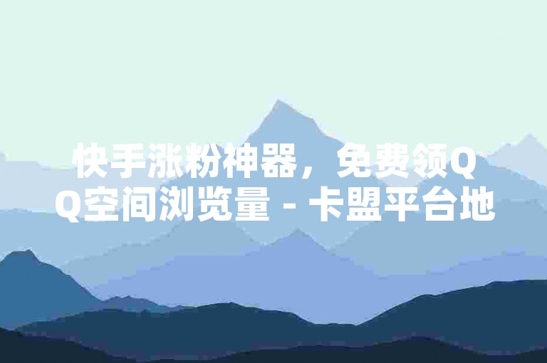快手涨粉神器，免费领QQ空间浏览量 - 卡盟平台地址揭秘！