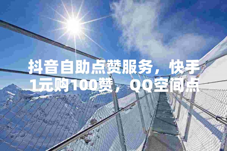 抖音自助点赞服务，快手1元购100赞，QQ空间点赞平台，绿钻低价下单。