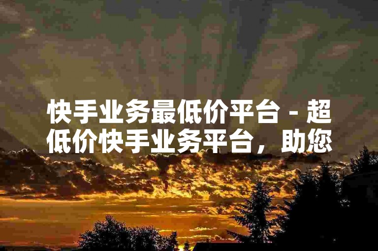 快手业务最低价平台 - 超低价快手业务平台，助您轻松获取所需服务。