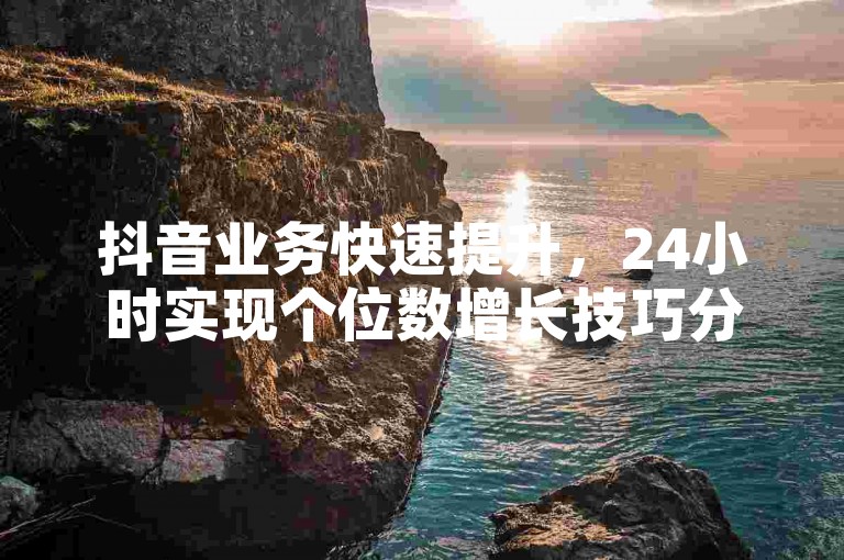 抖音业务快速提升，24小时实现个位数增长技巧分享。