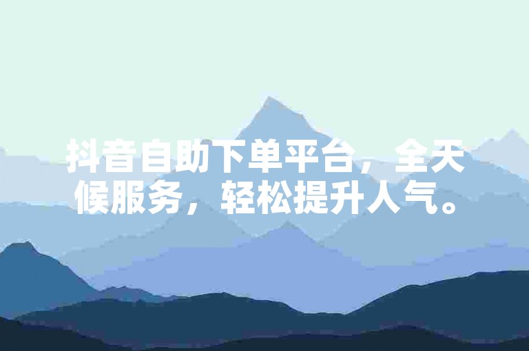 抖音自助下单平台，全天候服务，轻松提升人气。