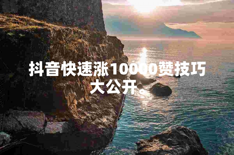 抖音快速涨10000赞技巧大公开。