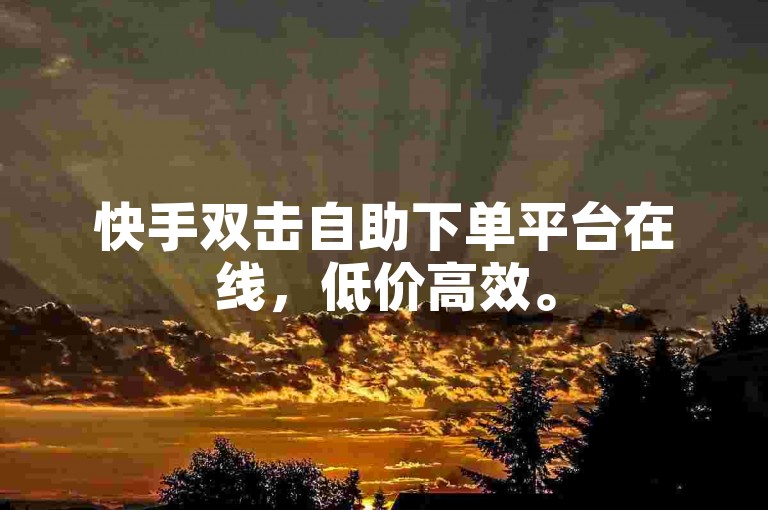快手双击自助下单平台在线，低价高效。
