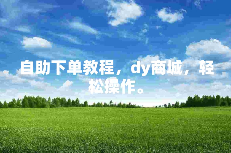 自助下单教程，dy商城，轻松操作。