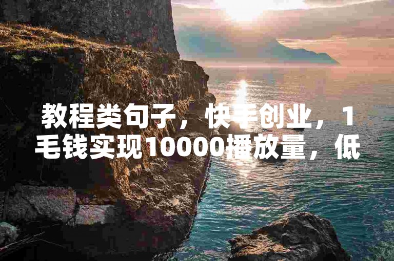 教程类句子，快手创业，1毛钱实现10000播放量，低成本高回报。