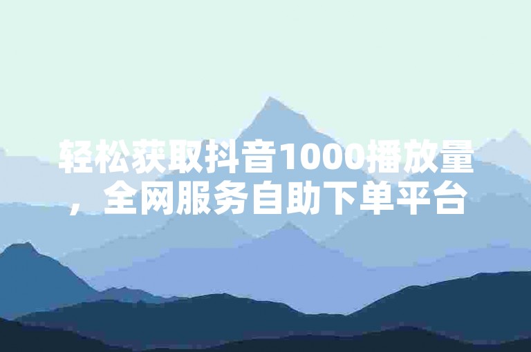 轻松获取抖音1000播放量，全网服务自助下单平台。