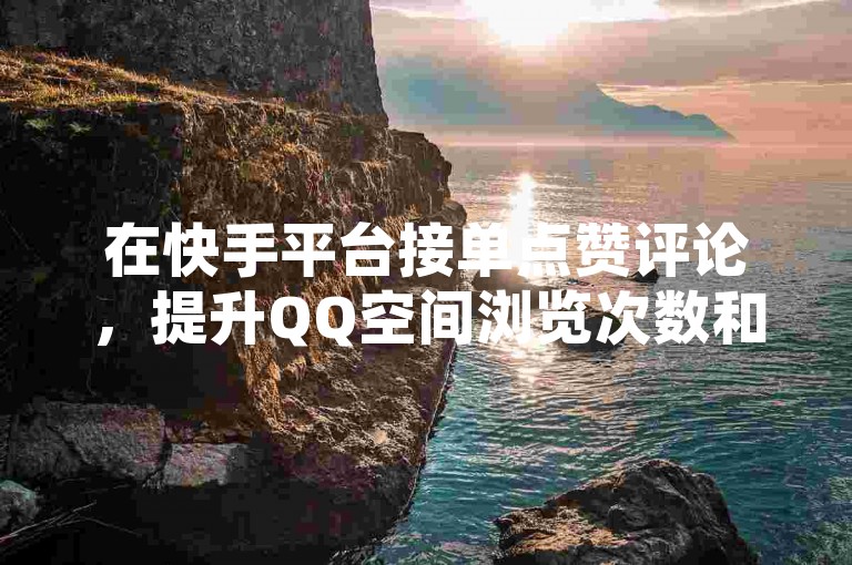 在快手平台接单点赞评论，提升QQ空间浏览次数和访客量。