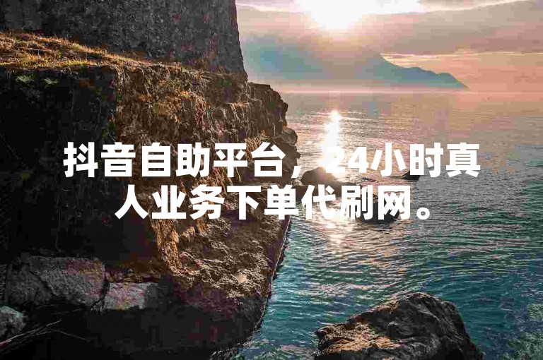 抖音自助平台，24小时真人业务下单代刷网。