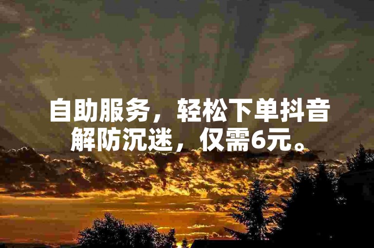 自助服务，轻松下单抖音解防沉迷，仅需6元。