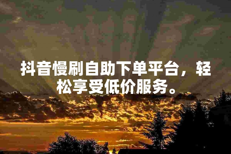 抖音慢刷自助下单平台，轻松享受低价服务。