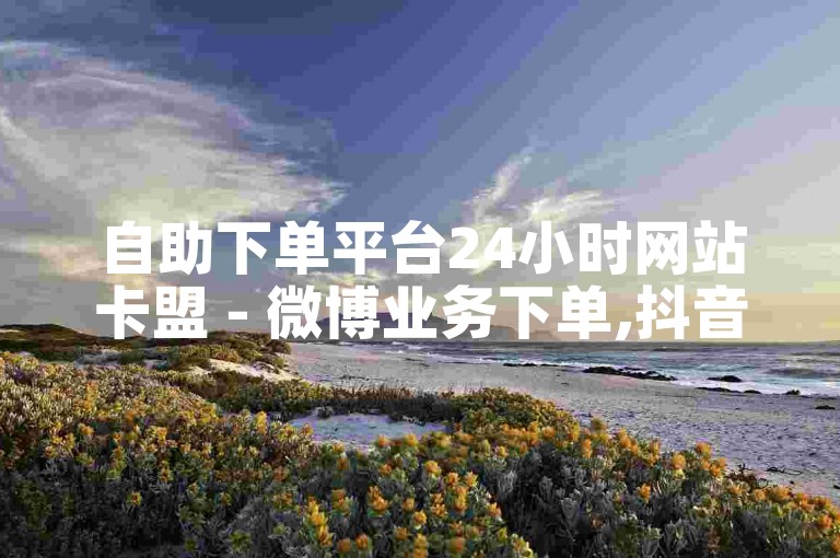 自助下单平台24小时网站卡盟 - 微博业务下单,抖音赞购买 - 111免费买赞