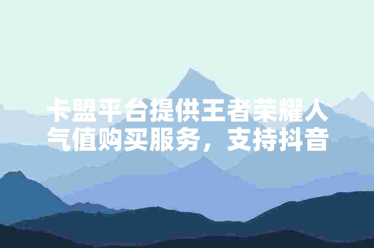 卡盟平台提供王者荣耀人气值购买服务，支持抖音业务低价自助下单。