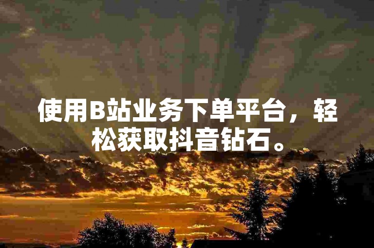 使用B站业务下单平台，轻松获取抖音钻石。