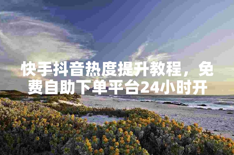 快手抖音热度提升教程，免费自助下单平台24小时开放。