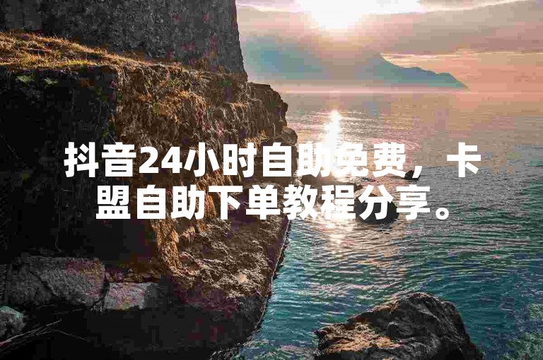 抖音24小时自助免费，卡盟自助下单教程分享。
