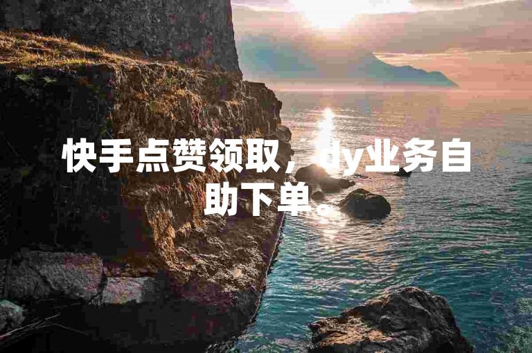快手点赞领取，dy业务自助下单。